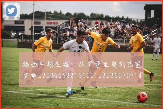 梅西早期生涯：从罗萨里奥到巴塞罗那_20260522161001_20260707144601