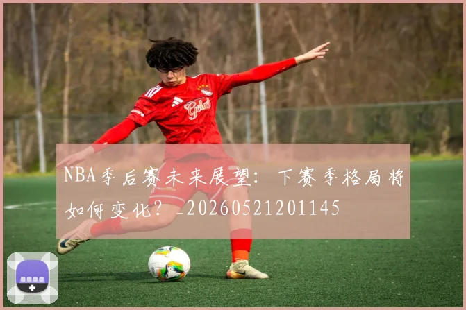 NBA季后赛未来展望：下赛季格局将如何变化？_20260521201145