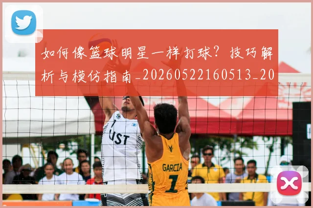 如何像篮球明星一样打球？技巧解析与模仿指南_20260522160513_20260703230343