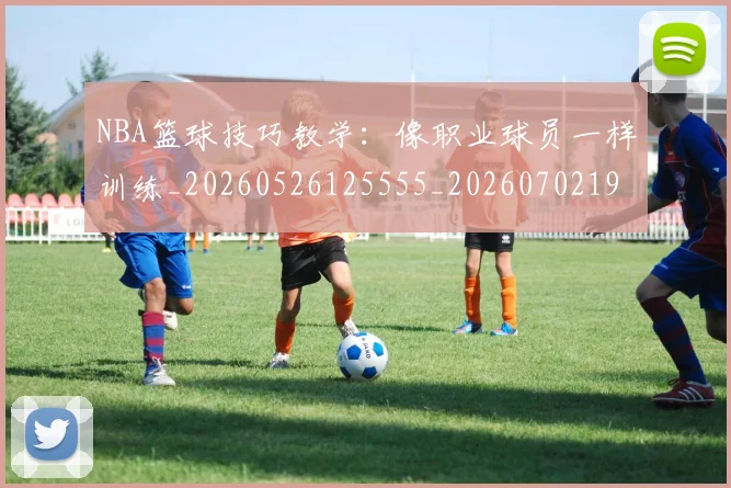 NBA篮球技巧教学：像职业球员一样训练_20260526125555_20260702195353_20260714214358