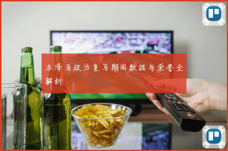 本泽马效力皇马期间数据与荣誉全解析