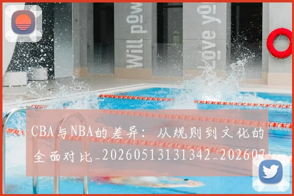 CBA与NBA的差异：从规则到文化的全面对比_20260513131342_20260702163800_20260712043218