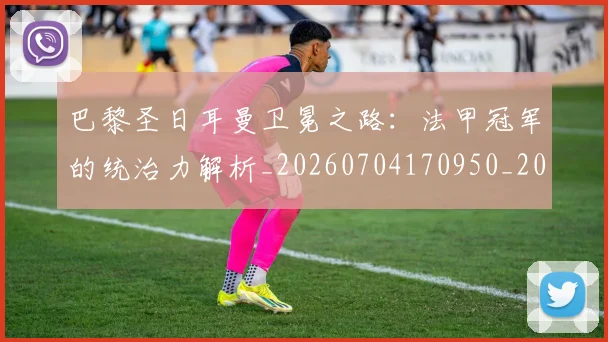 巴黎圣日耳曼卫冕之路：法甲冠军的统治力解析_20260704170950_20260722154034