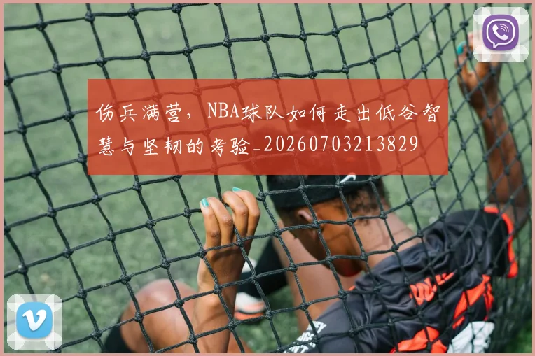 伤兵满营,NBA球队如何走出低谷智慧与坚韧的考验_20260703213829
