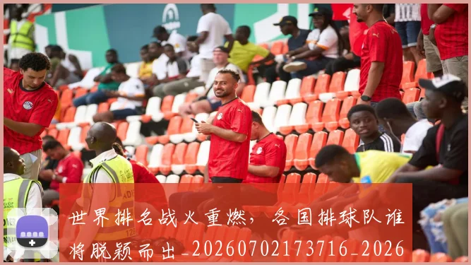 世界排名战火重燃，各国排球队谁将脱颖而出_20260702173716_20260715190318