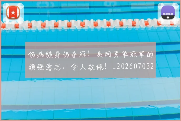 伤病缠身仍夺冠！美网男单冠军的顽强意志，令人敬佩！_20260703213953_20260718003355