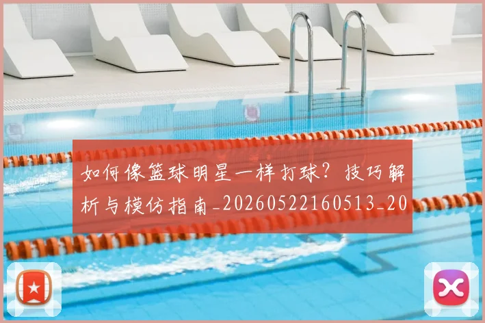 如何像篮球明星一样打球？技巧解析与模仿指南_20260522160513_20260720181658