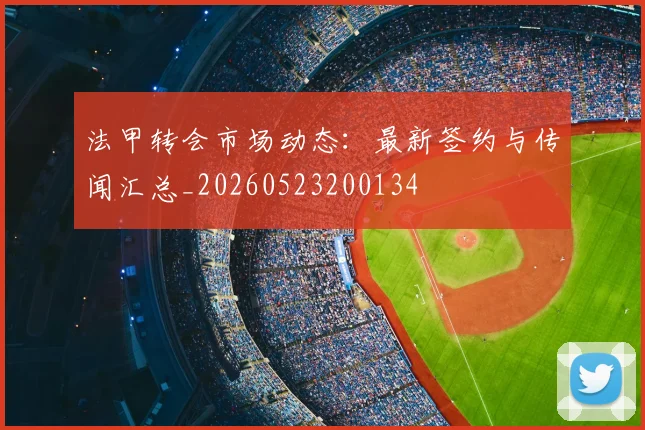 法甲转会市场动态:最新签约与传闻汇总_20260523200134