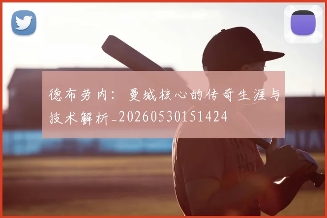 德布劳内:曼城核心的传奇生涯与技术解析_20260530151424