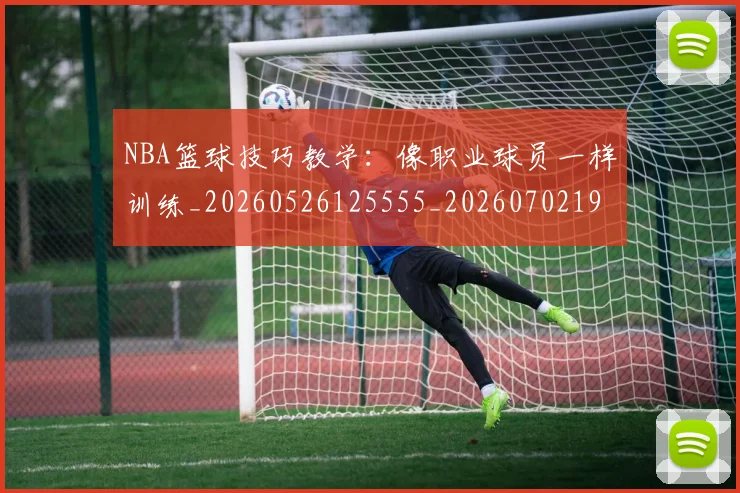 NBA篮球技巧教学:像职业球员一样训练_20260526125555_20260702195353_20260714214358
