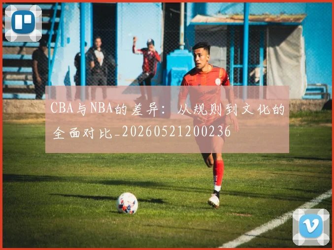 CBA与NBA的差异:从规则到文化的全面对比_20260521200236