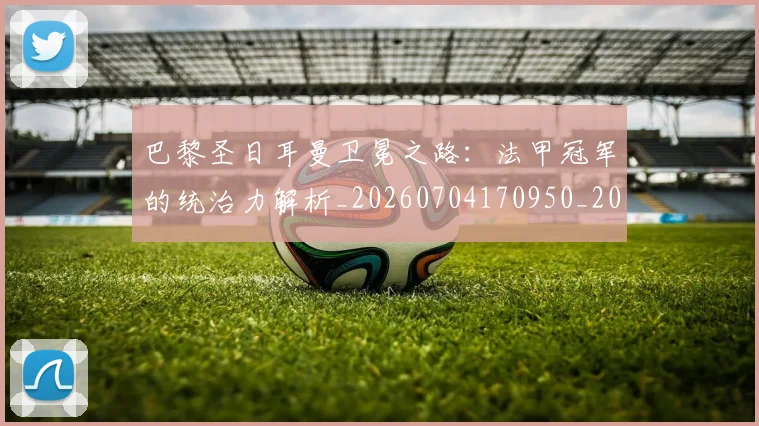 巴黎圣日耳曼卫冕之路：法甲冠军的统治力解析_20260704170950_20260722154034