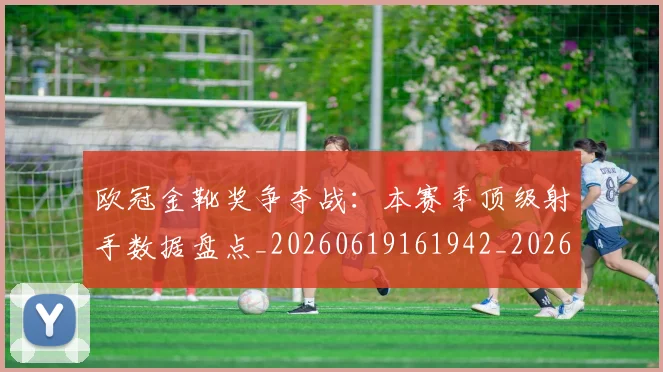 欧冠金靴奖争夺战：本赛季顶级射手数据盘点_20260619161942_20260707151948