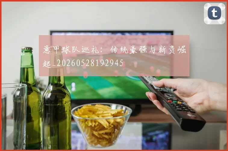 意甲球队巡礼：传统豪强与新贵崛起_20260528192945