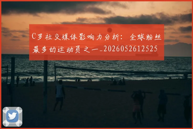 C罗社交媒体影响力分析：全球粉丝最多的运动员之一_20260526125251