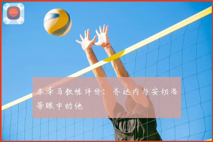 本泽马教练评价：齐达内与安切洛蒂眼中的他