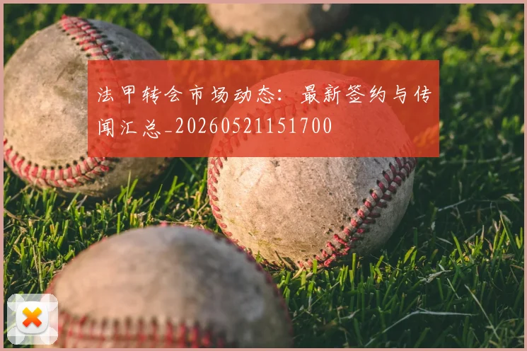 法甲转会市场动态：最新签约与传闻汇总_20260521151700
