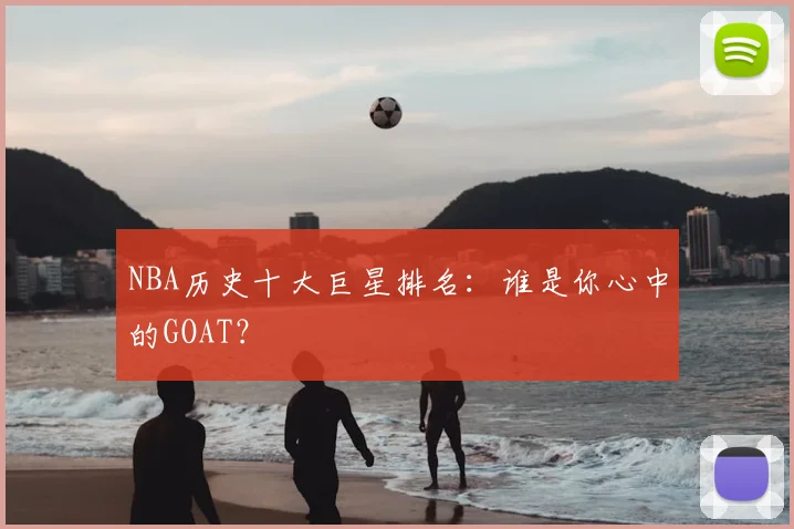 NBA历史十大巨星排名：谁是你心中的GOAT？
