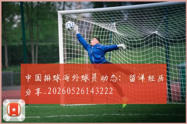 中国排球海外球员动态：留洋经历分享_20260526143222