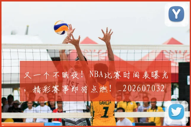又一个不眠夜！NBA比赛时间表曝光，精彩赛事即将点燃！_20260703221338_20260718205213