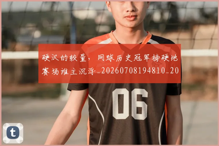 硬汉的较量，网球历史冠军榜硬地赛场谁主沉浮_20260708194810_20260802164412
