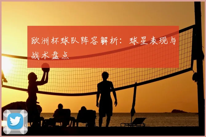 欧洲杯球队阵容解析:球星表现与战术盘点