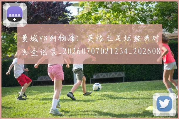 曼城vs利物浦：英格兰足坛经典对决全记录_20260707021234_20260801160916