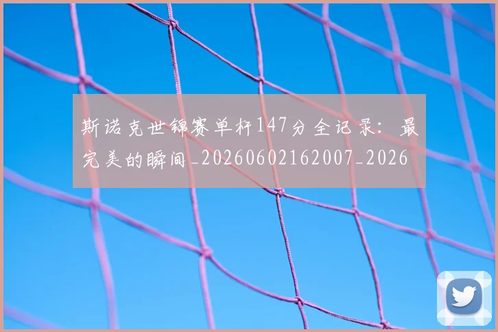 斯诺克世锦赛单杆147分全记录：最完美的瞬间_20260602162007_20260707020619_20260801175629