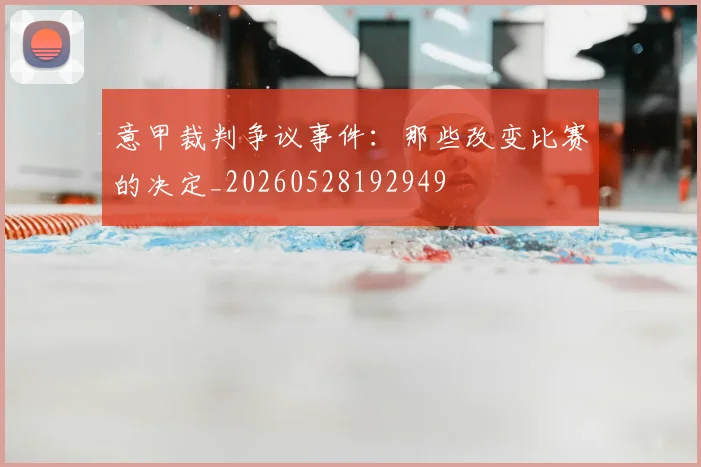 意甲裁判争议事件：那些改变比赛的决定_20260528192949