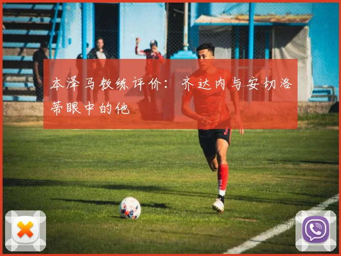 本泽马教练评价:齐达内与安切洛蒂眼中的他