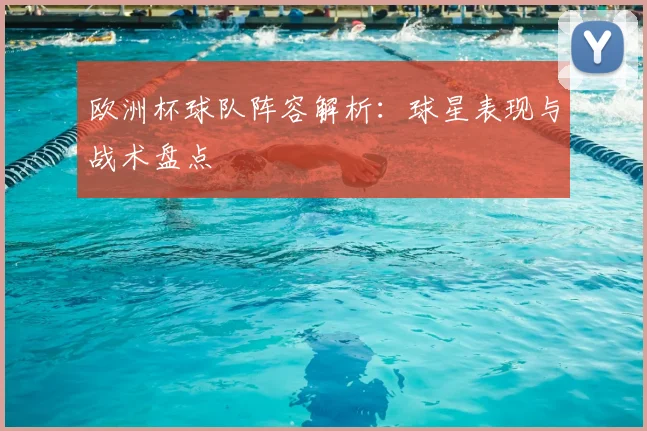 欧洲杯球队阵容解析：球星表现与战术盘点