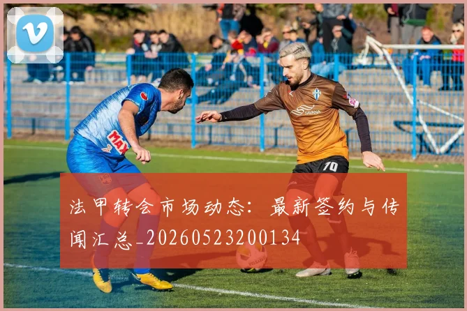 法甲转会市场动态:最新签约与传闻汇总_20260523200134