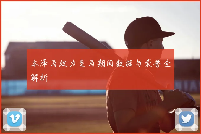 本泽马效力皇马期间数据与荣誉全解析