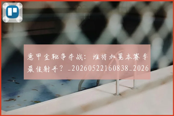 意甲金靴争夺战：谁将加冕本赛季最佳射手？_20260522160838_20260707013047_20260723181012