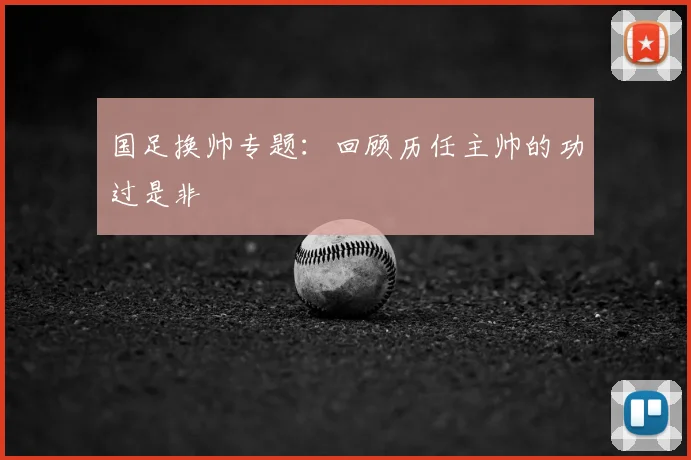 国足换帅专题：回顾历任主帅的功过是非