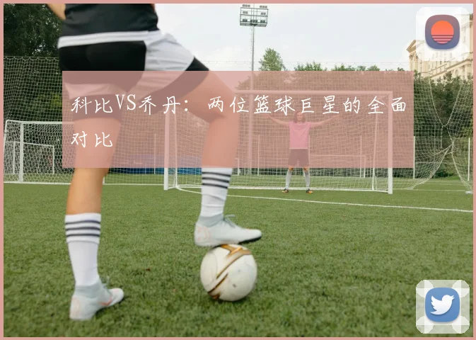 科比VS乔丹：两位篮球巨星的全面对比