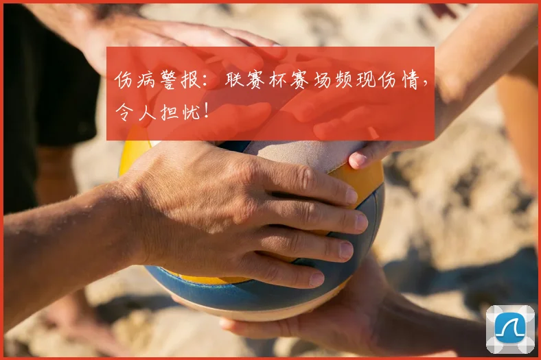 伤病警报：联赛杯赛场频现伤情，令人担忧！