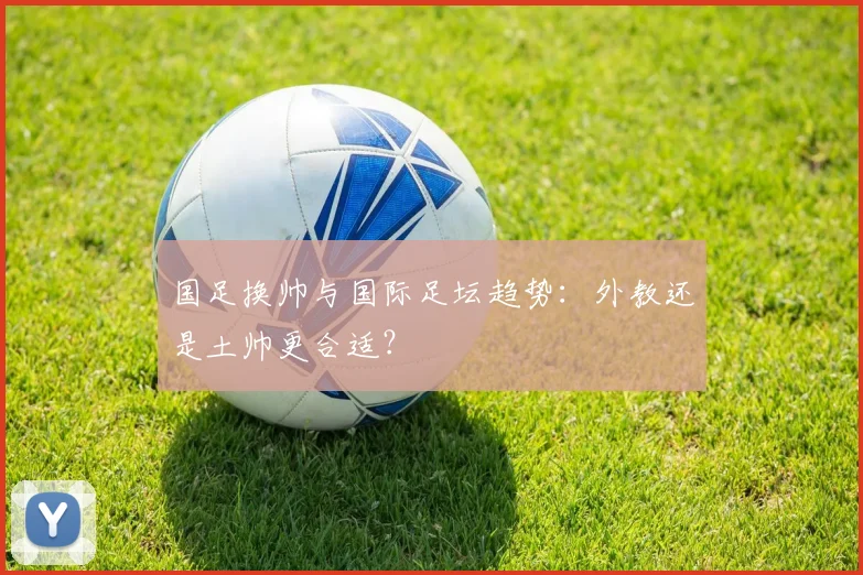 国足换帅与国际足坛趋势：外教还是土帅更合适？