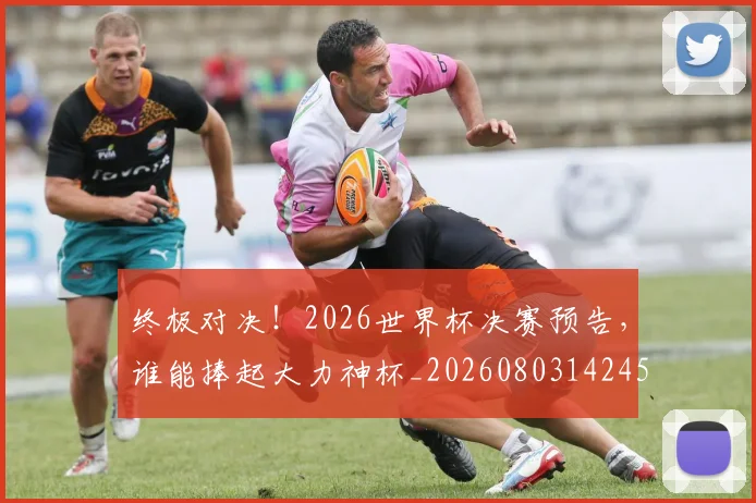终极对决！2026世界杯决赛预告，谁能捧起大力神杯_20260803142450