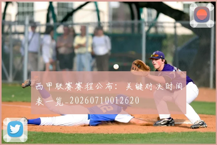 西甲联赛赛程公布：关键对决时间表一览_20260710012620