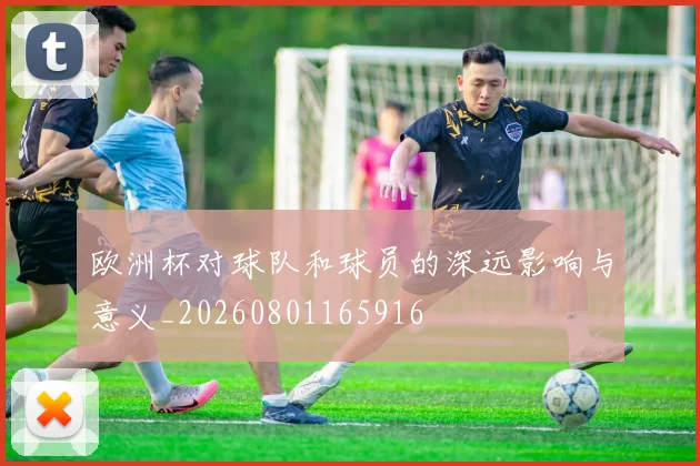 欧洲杯对球队和球员的深远影响与意义_20260801165916