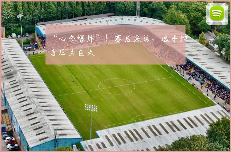 “心态爆炸”！赛后采访，选手坦言压力巨大