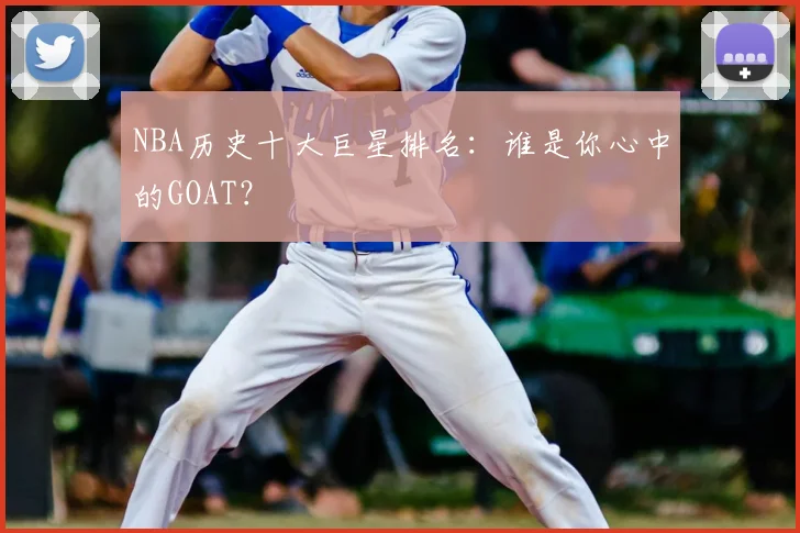 NBA历史十大巨星排名：谁是你心中的GOAT？