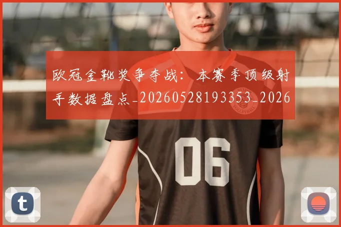 欧冠金靴奖争夺战：本赛季顶级射手数据盘点_20260528193353_20260707151946