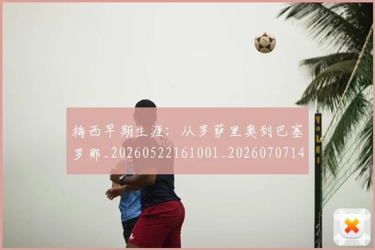 梅西早期生涯:从罗萨里奥到巴塞罗那_20260522161001_20260707144601