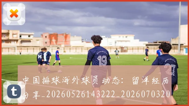 中国排球海外球员动态：留洋经历分享_20260526143222_20260703202616_20260716182229