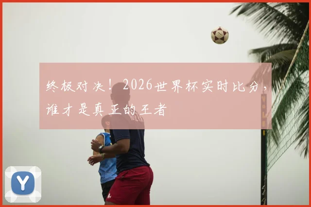 终极对决！2026世界杯实时比分，谁才是真正的王者