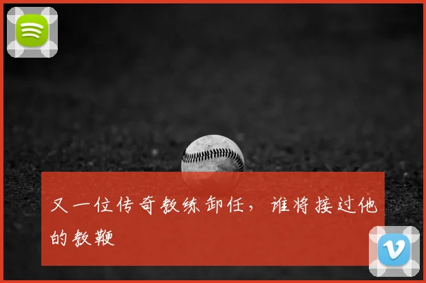 又一位传奇教练卸任，谁将接过他的教鞭