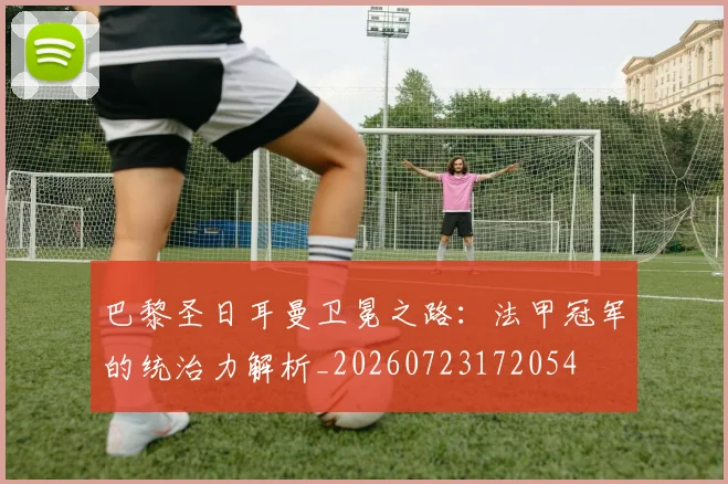 巴黎圣日耳曼卫冕之路：法甲冠军的统治力解析_20260723172054