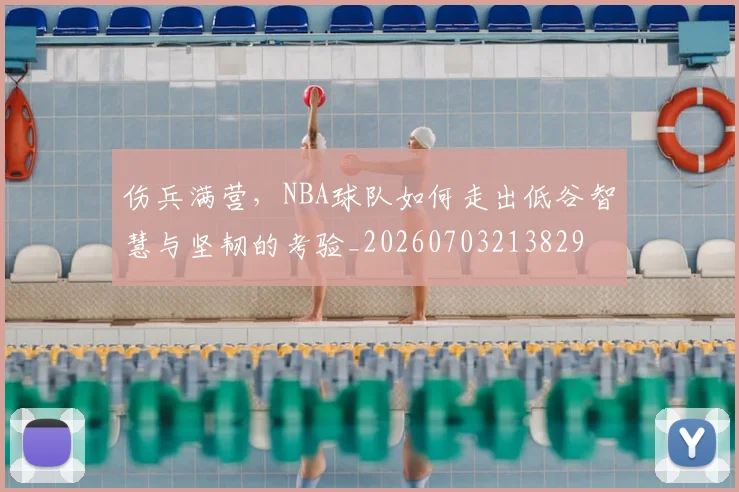 伤兵满营，NBA球队如何走出低谷智慧与坚韧的考验_20260703213829